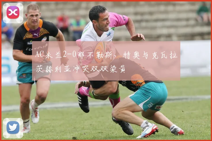 AC米兰2-0那不勒斯，特奥与克瓦拉茨赫利亚冲突双双染黄