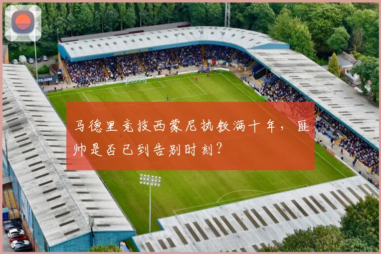 马德里竞技西蒙尼执教满十年，匪帅是否已到告别时刻？