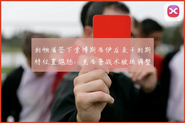 利物浦签下索博斯洛伊后麦卡利斯特位置尴尬，克洛普战术被迫调整