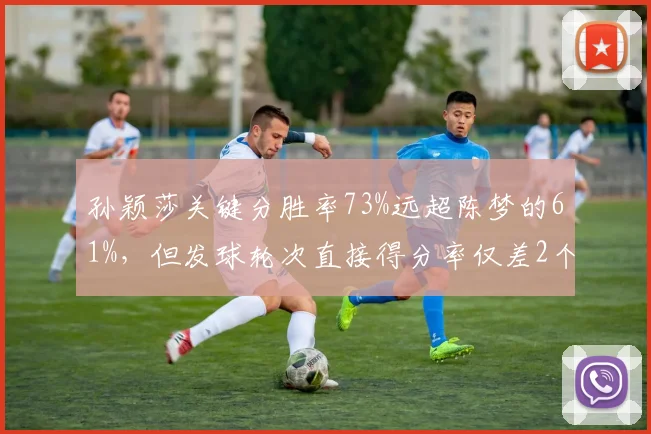孙颖莎关键分胜率73%远超陈梦的61%，但发球轮次直接得分率仅差2个百分点