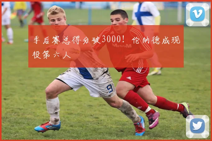 季后赛总得分破3000！伦纳德成现役第六人
